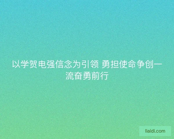 以学贺电强信念为引领 勇担使命争创一流奋勇前行