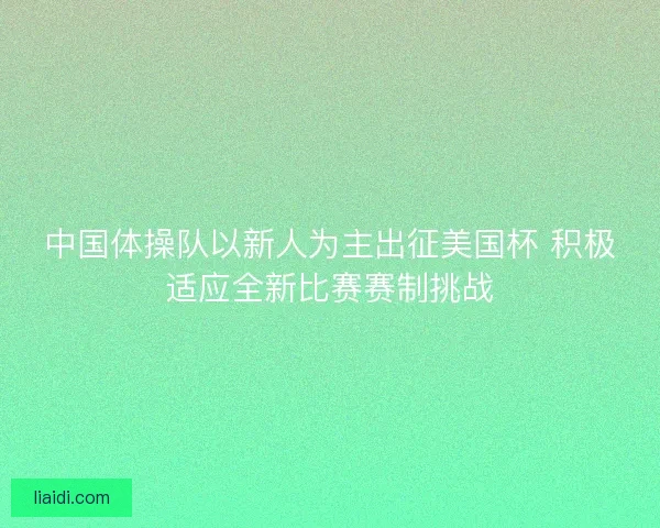 中国体操队以新人为主出征美国杯 积极适应全新比赛赛制挑战