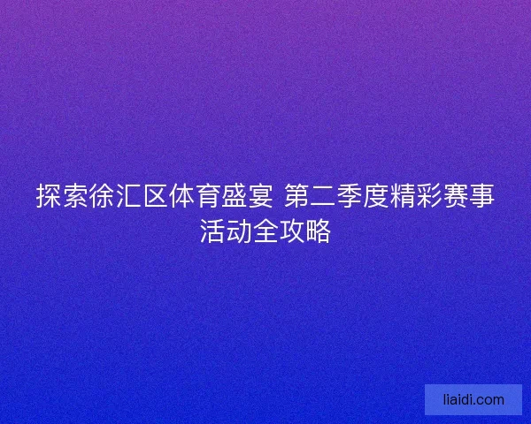 探索徐汇区体育盛宴 第二季度精彩赛事活动全攻略